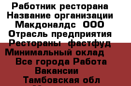 Работник ресторана › Название организации ­ Макдоналдс, ООО › Отрасль предприятия ­ Рестораны, фастфуд › Минимальный оклад ­ 1 - Все города Работа » Вакансии   . Тамбовская обл.,Моршанск г.